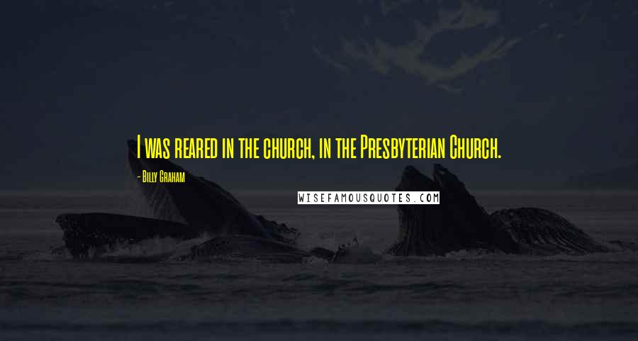 Billy Graham Quotes: I was reared in the church, in the Presbyterian Church.