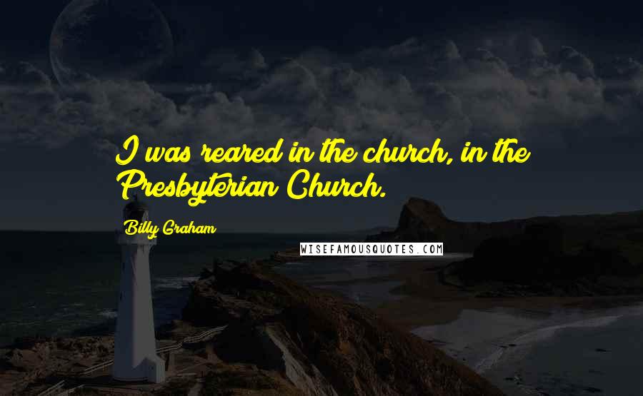 Billy Graham Quotes: I was reared in the church, in the Presbyterian Church.