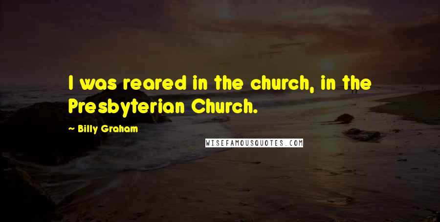 Billy Graham Quotes: I was reared in the church, in the Presbyterian Church.