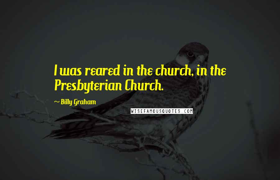 Billy Graham Quotes: I was reared in the church, in the Presbyterian Church.