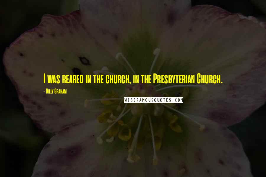 Billy Graham Quotes: I was reared in the church, in the Presbyterian Church.