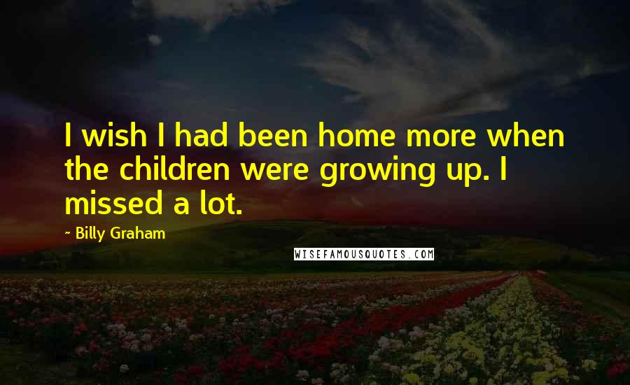 Billy Graham Quotes: I wish I had been home more when the children were growing up. I missed a lot.