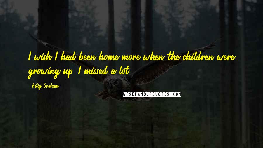 Billy Graham Quotes: I wish I had been home more when the children were growing up. I missed a lot.