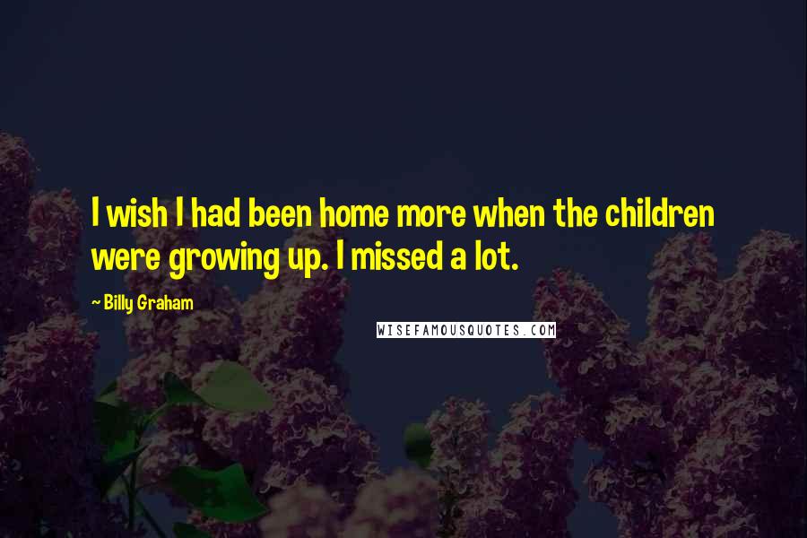 Billy Graham Quotes: I wish I had been home more when the children were growing up. I missed a lot.