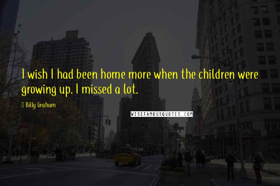 Billy Graham Quotes: I wish I had been home more when the children were growing up. I missed a lot.