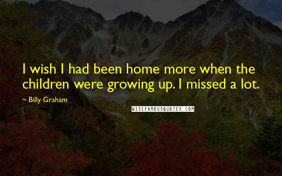 Billy Graham Quotes: I wish I had been home more when the children were growing up. I missed a lot.