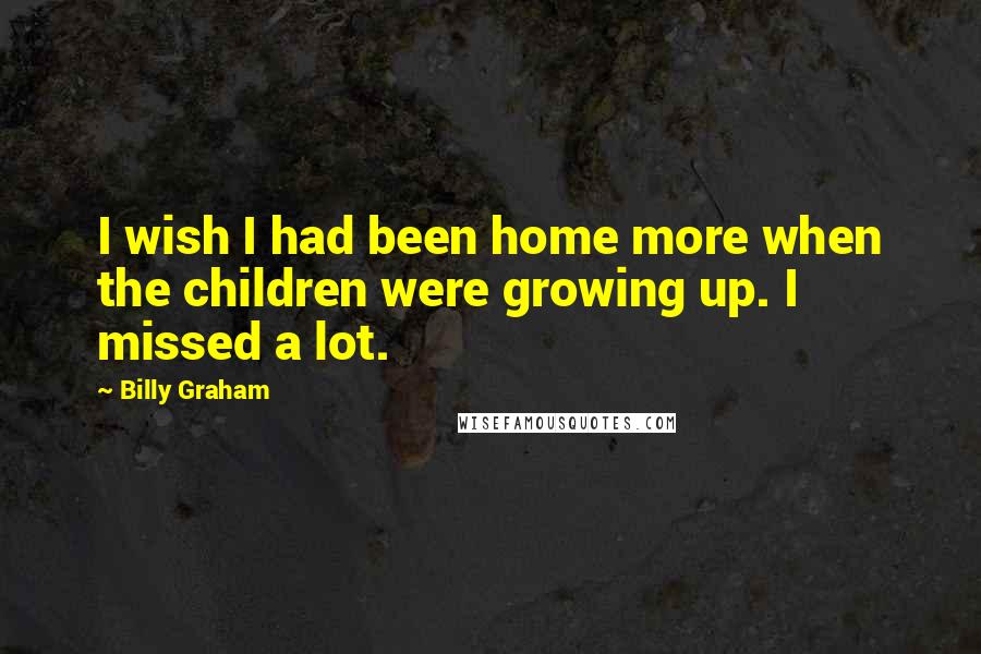 Billy Graham Quotes: I wish I had been home more when the children were growing up. I missed a lot.