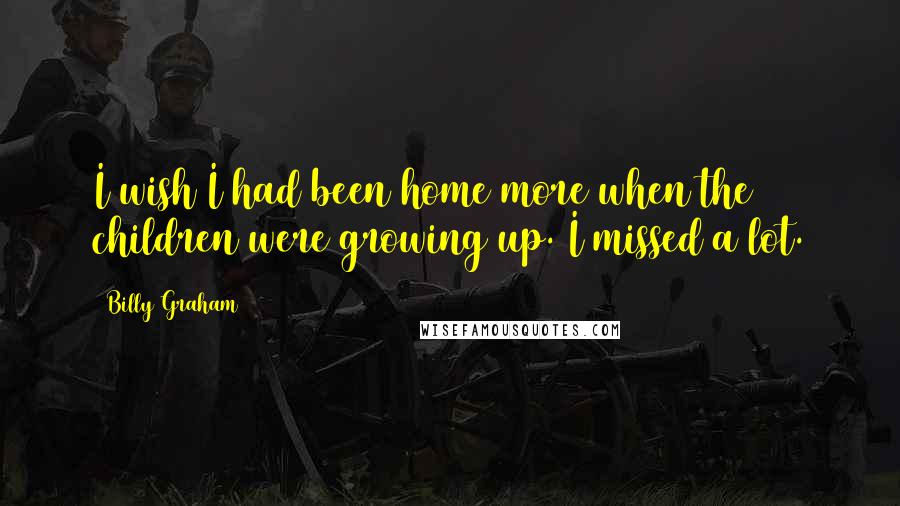 Billy Graham Quotes: I wish I had been home more when the children were growing up. I missed a lot.