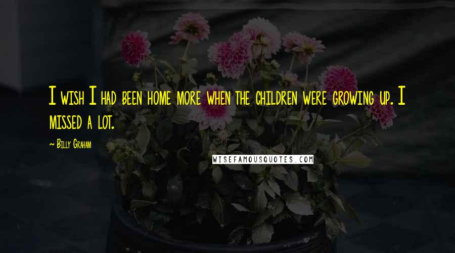 Billy Graham Quotes: I wish I had been home more when the children were growing up. I missed a lot.