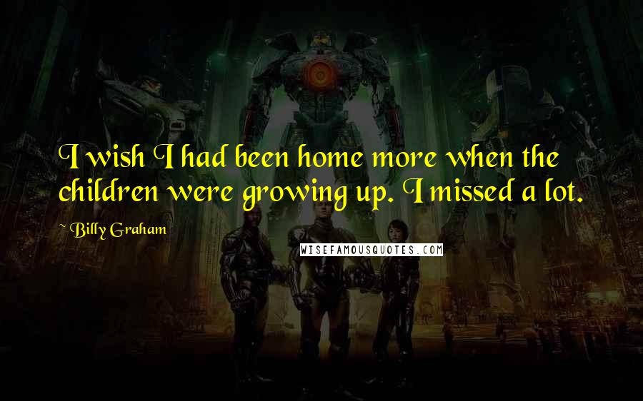 Billy Graham Quotes: I wish I had been home more when the children were growing up. I missed a lot.