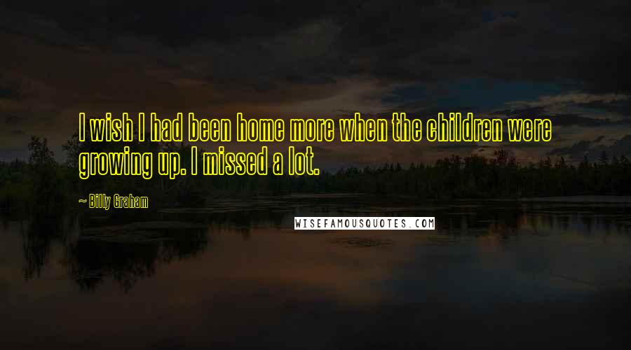 Billy Graham Quotes: I wish I had been home more when the children were growing up. I missed a lot.