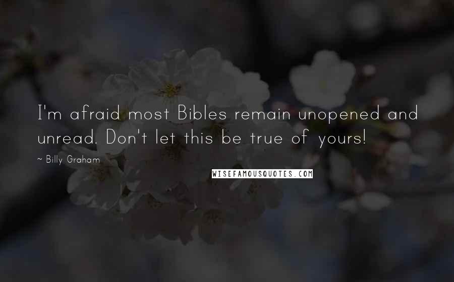 Billy Graham Quotes: I'm afraid most Bibles remain unopened and unread. Don't let this be true of yours!