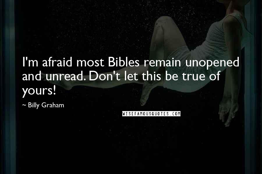 Billy Graham Quotes: I'm afraid most Bibles remain unopened and unread. Don't let this be true of yours!