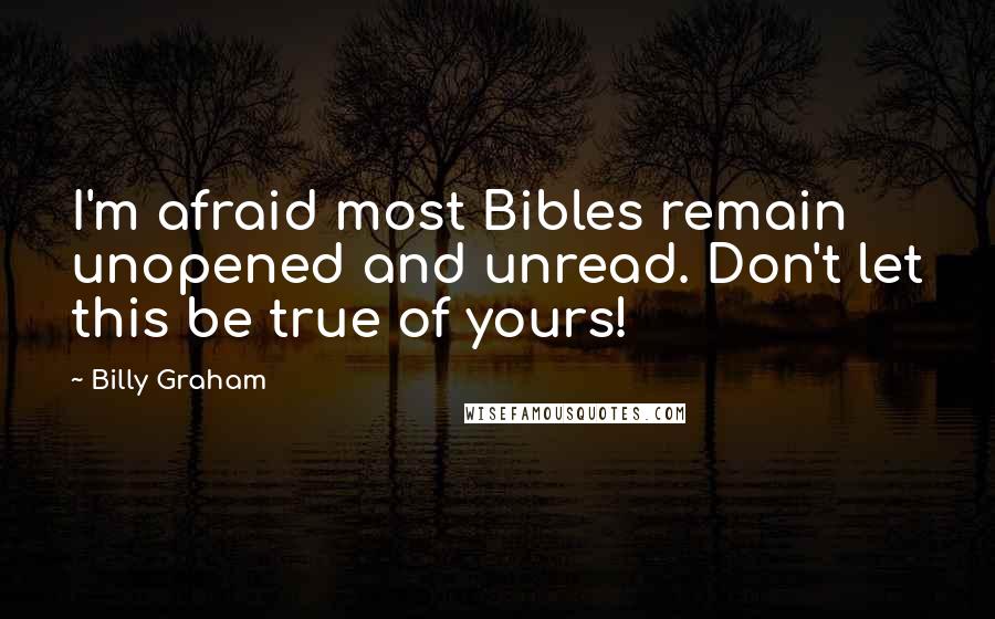 Billy Graham Quotes: I'm afraid most Bibles remain unopened and unread. Don't let this be true of yours!