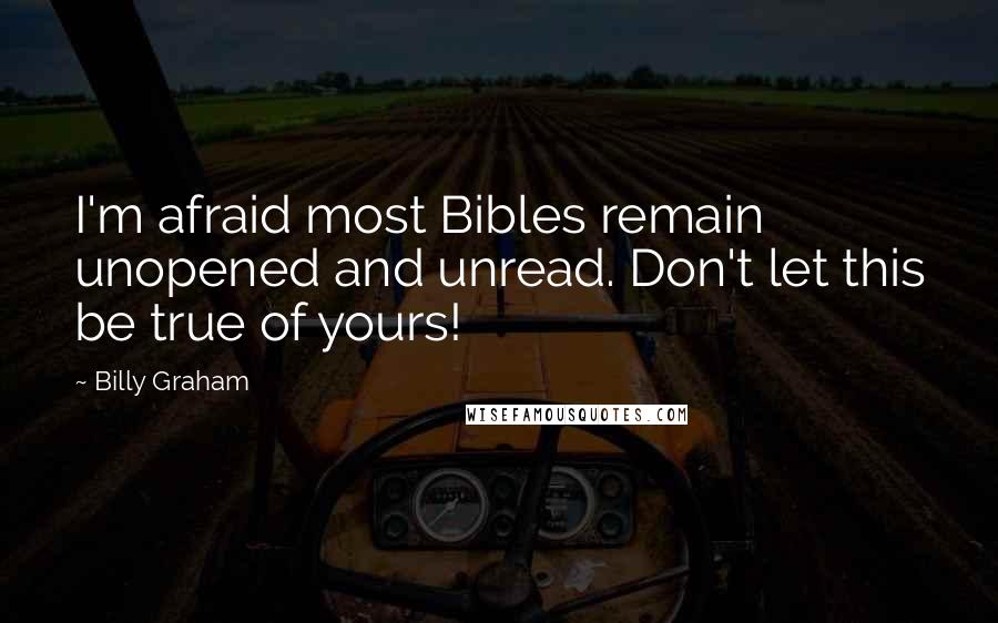 Billy Graham Quotes: I'm afraid most Bibles remain unopened and unread. Don't let this be true of yours!