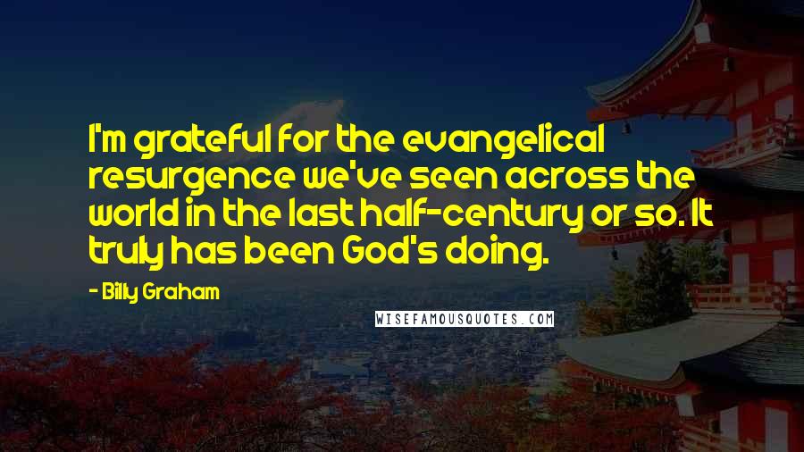 Billy Graham Quotes: I'm grateful for the evangelical resurgence we've seen across the world in the last half-century or so. It truly has been God's doing.