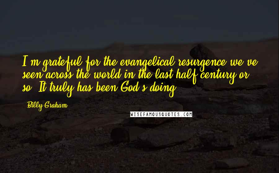 Billy Graham Quotes: I'm grateful for the evangelical resurgence we've seen across the world in the last half-century or so. It truly has been God's doing.