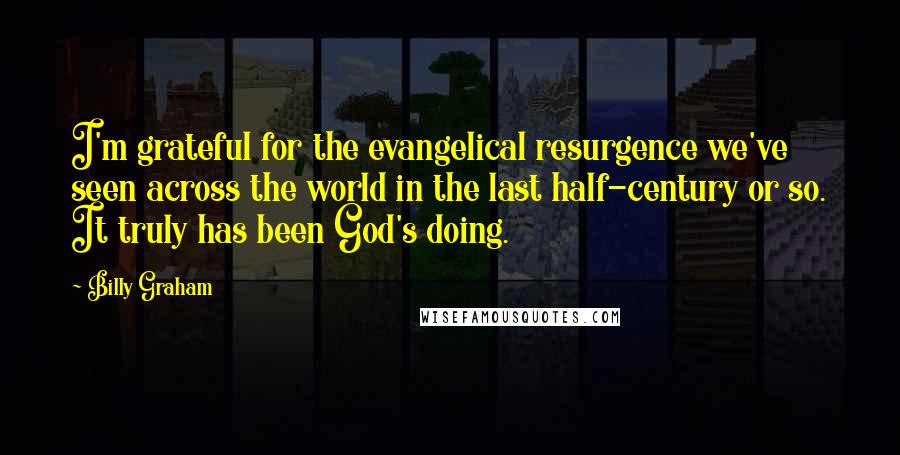 Billy Graham Quotes: I'm grateful for the evangelical resurgence we've seen across the world in the last half-century or so. It truly has been God's doing.