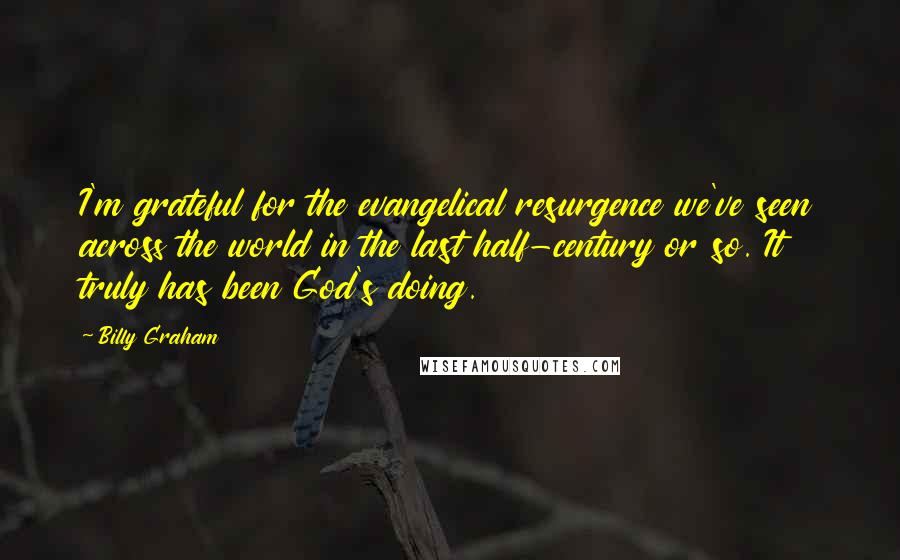 Billy Graham Quotes: I'm grateful for the evangelical resurgence we've seen across the world in the last half-century or so. It truly has been God's doing.