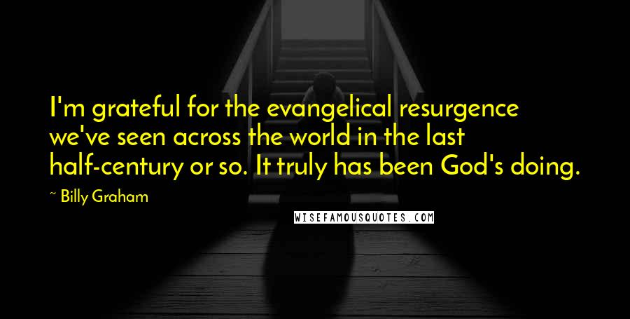 Billy Graham Quotes: I'm grateful for the evangelical resurgence we've seen across the world in the last half-century or so. It truly has been God's doing.