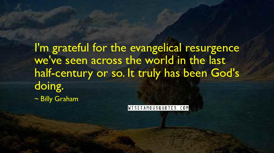 Billy Graham Quotes: I'm grateful for the evangelical resurgence we've seen across the world in the last half-century or so. It truly has been God's doing.