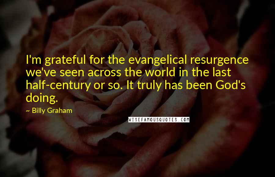 Billy Graham Quotes: I'm grateful for the evangelical resurgence we've seen across the world in the last half-century or so. It truly has been God's doing.