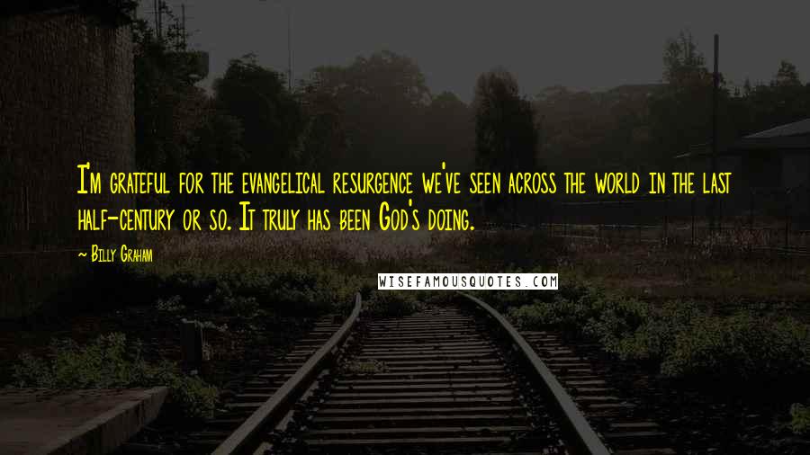 Billy Graham Quotes: I'm grateful for the evangelical resurgence we've seen across the world in the last half-century or so. It truly has been God's doing.