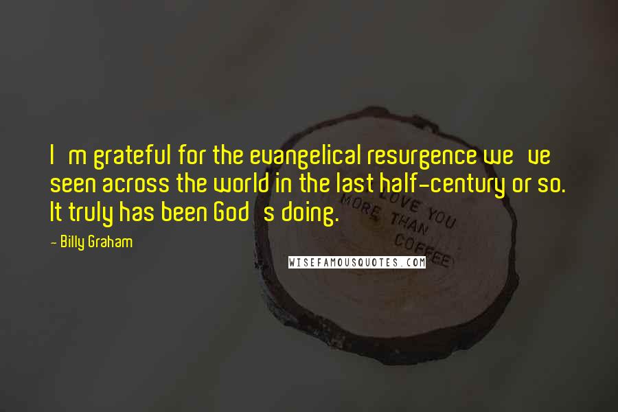 Billy Graham Quotes: I'm grateful for the evangelical resurgence we've seen across the world in the last half-century or so. It truly has been God's doing.