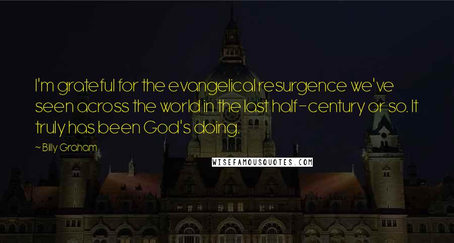 Billy Graham Quotes: I'm grateful for the evangelical resurgence we've seen across the world in the last half-century or so. It truly has been God's doing.