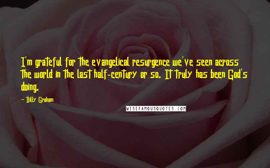 Billy Graham Quotes: I'm grateful for the evangelical resurgence we've seen across the world in the last half-century or so. It truly has been God's doing.