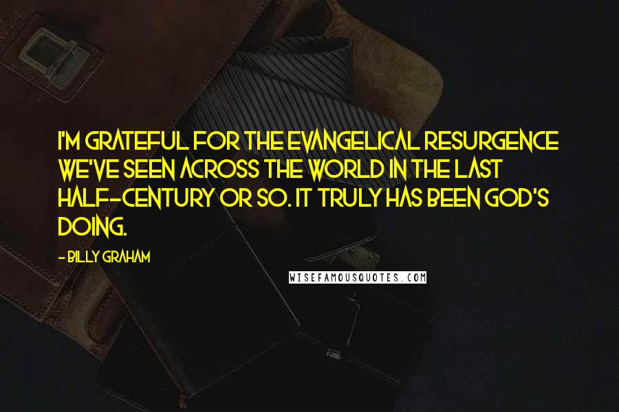 Billy Graham Quotes: I'm grateful for the evangelical resurgence we've seen across the world in the last half-century or so. It truly has been God's doing.