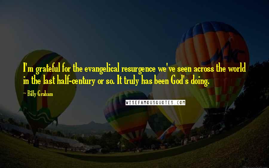 Billy Graham Quotes: I'm grateful for the evangelical resurgence we've seen across the world in the last half-century or so. It truly has been God's doing.