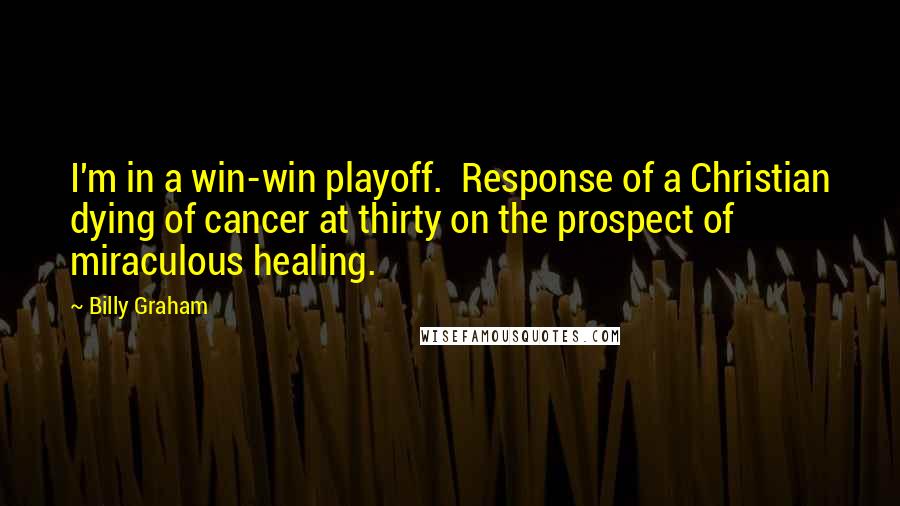 Billy Graham Quotes: I'm in a win-win playoff. Response of a Christian dying of cancer at thirty on the prospect of miraculous healing.