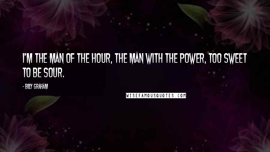 Billy Graham Quotes: I'm the man of the hour, the man with the power, too sweet to be sour.