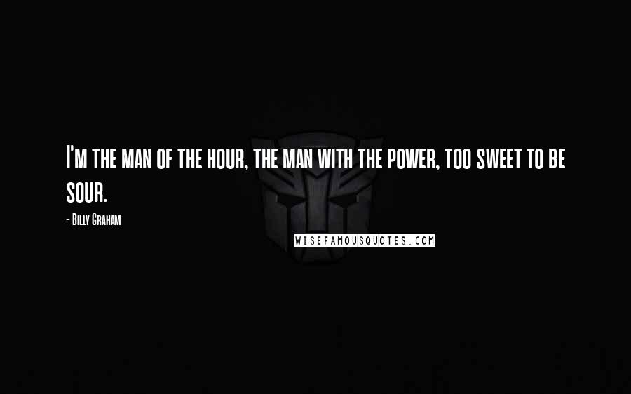 Billy Graham Quotes: I'm the man of the hour, the man with the power, too sweet to be sour.