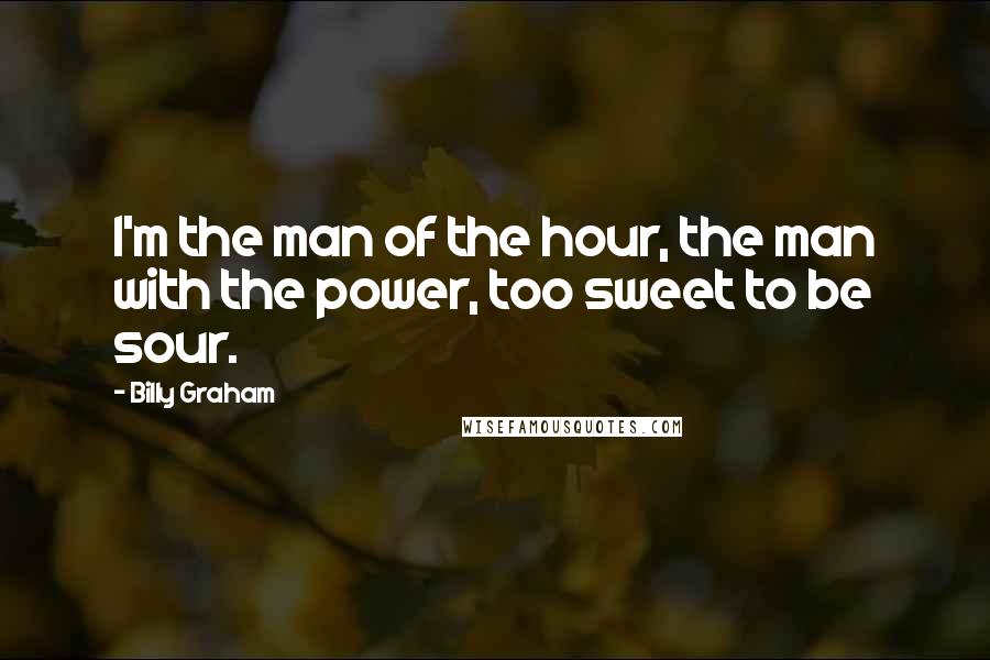 Billy Graham Quotes: I'm the man of the hour, the man with the power, too sweet to be sour.