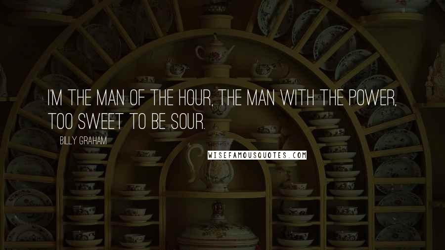 Billy Graham Quotes: I'm the man of the hour, the man with the power, too sweet to be sour.