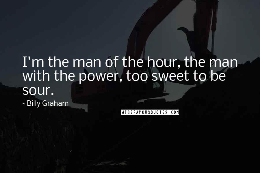 Billy Graham Quotes: I'm the man of the hour, the man with the power, too sweet to be sour.