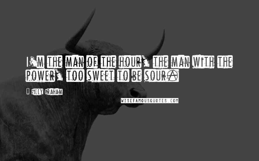 Billy Graham Quotes: I'm the man of the hour, the man with the power, too sweet to be sour.