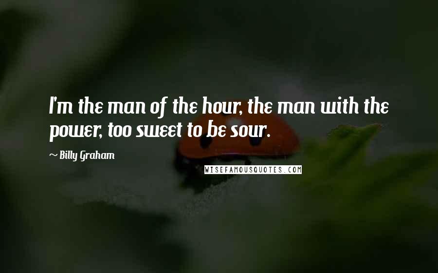 Billy Graham Quotes: I'm the man of the hour, the man with the power, too sweet to be sour.