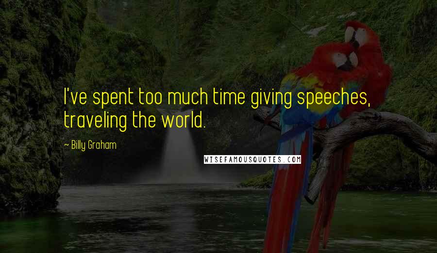 Billy Graham Quotes: I've spent too much time giving speeches, traveling the world.