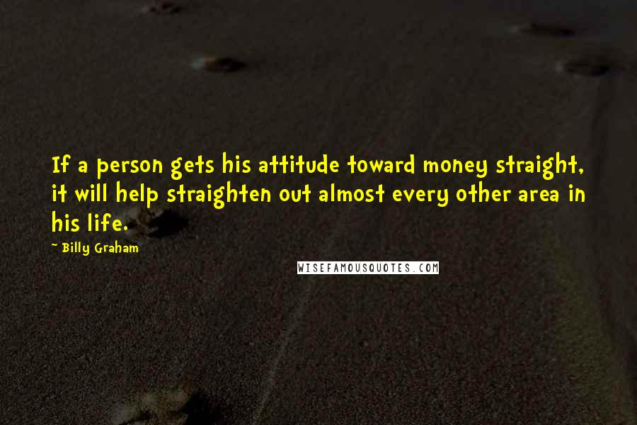 Billy Graham Quotes: If a person gets his attitude toward money straight, it will help straighten out almost every other area in his life.