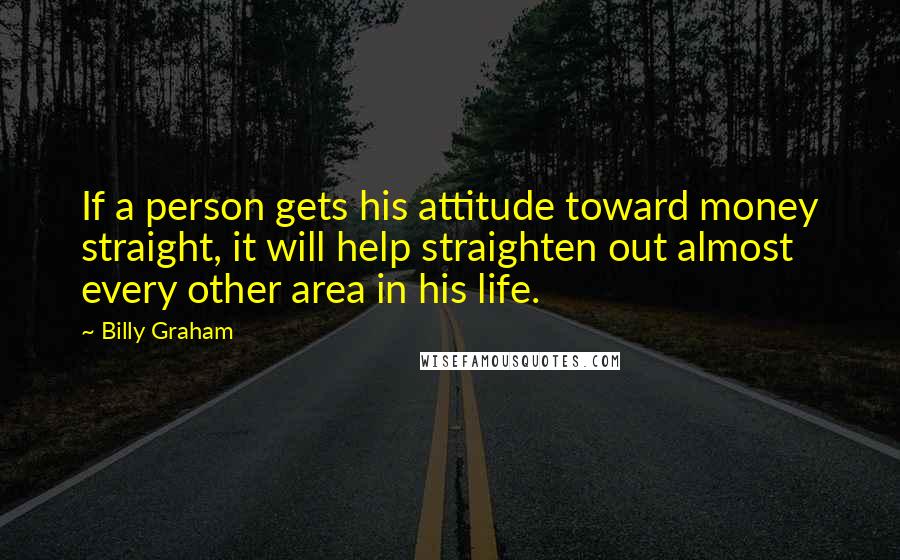 Billy Graham Quotes: If a person gets his attitude toward money straight, it will help straighten out almost every other area in his life.