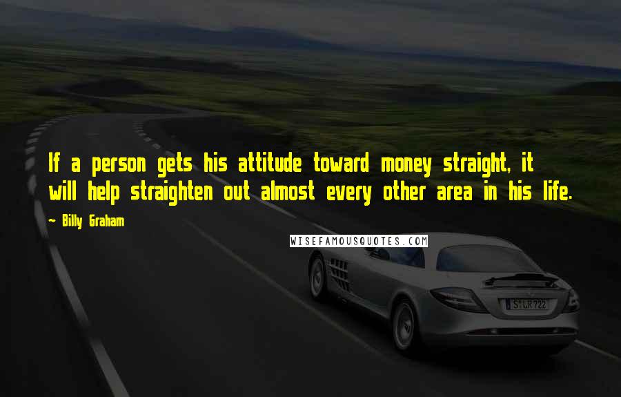 Billy Graham Quotes: If a person gets his attitude toward money straight, it will help straighten out almost every other area in his life.