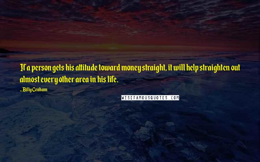 Billy Graham Quotes: If a person gets his attitude toward money straight, it will help straighten out almost every other area in his life.