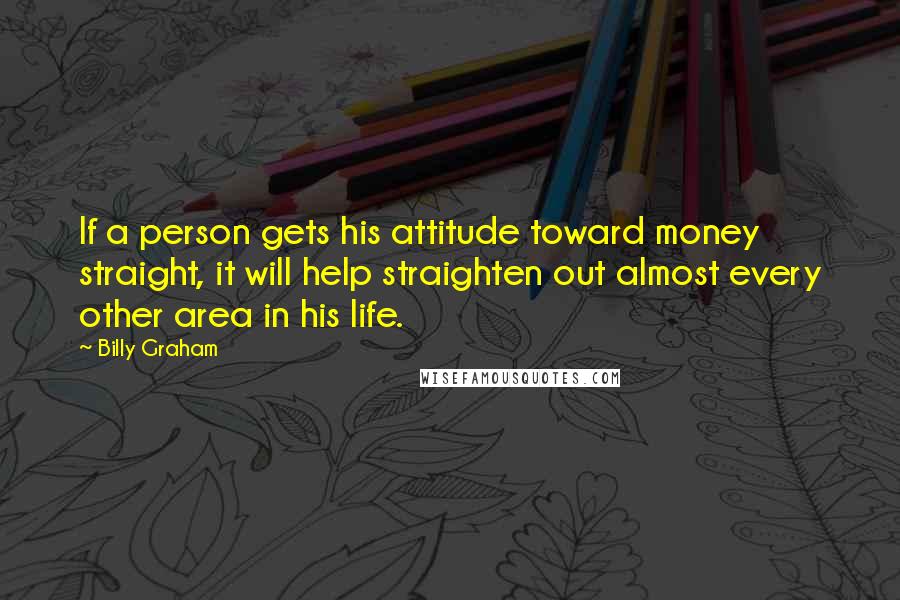 Billy Graham Quotes: If a person gets his attitude toward money straight, it will help straighten out almost every other area in his life.