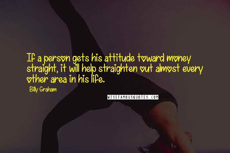 Billy Graham Quotes: If a person gets his attitude toward money straight, it will help straighten out almost every other area in his life.