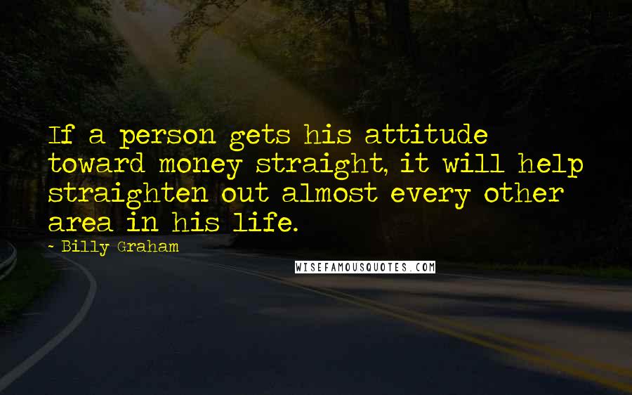 Billy Graham Quotes: If a person gets his attitude toward money straight, it will help straighten out almost every other area in his life.