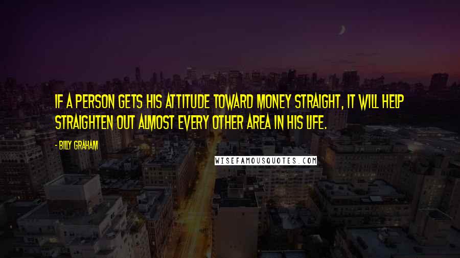 Billy Graham Quotes: If a person gets his attitude toward money straight, it will help straighten out almost every other area in his life.