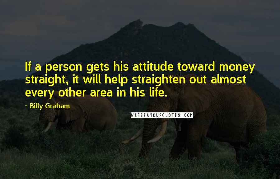 Billy Graham Quotes: If a person gets his attitude toward money straight, it will help straighten out almost every other area in his life.